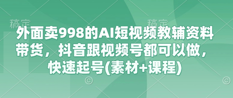 外面卖998的AI短视频教辅资料带货，抖音跟视频号都可以做，快速起号(素材+课程)-悟空云赚AI