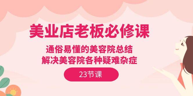(9986期)美业店老板必修课：通俗易懂的美容院总结，解决美容院各种疑难杂症(23节)-悟空云赚AI