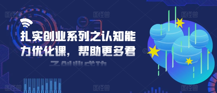 扎实创业系列之认知能力优化课，帮助更多君子创业成功-悟空云赚AI