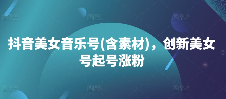 抖音美女音乐号(含素材)，创新美女号起号涨粉-悟空云赚AI
