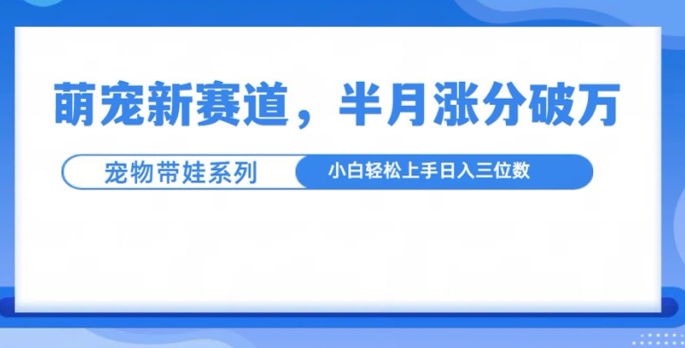 萌宠新赛道，萌宠带娃，半月涨粉10万+，小白轻松入手【揭秘】-悟空云赚AI