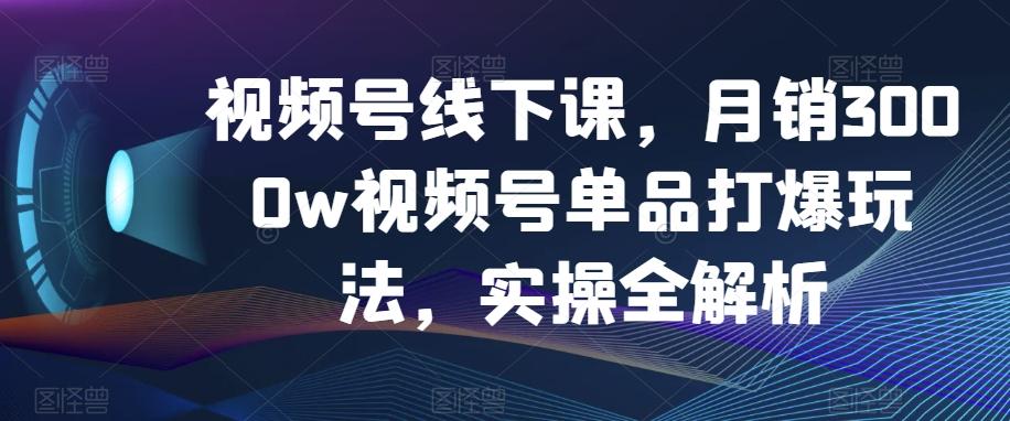 视频号线下课，月销3000w视频号单品打爆玩法，实操全解析-悟空云赚AI