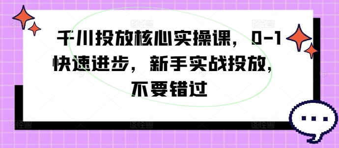 千川投放核心实操课，0-1快速进步，新手实战投放，不要错过-悟空云赚AI