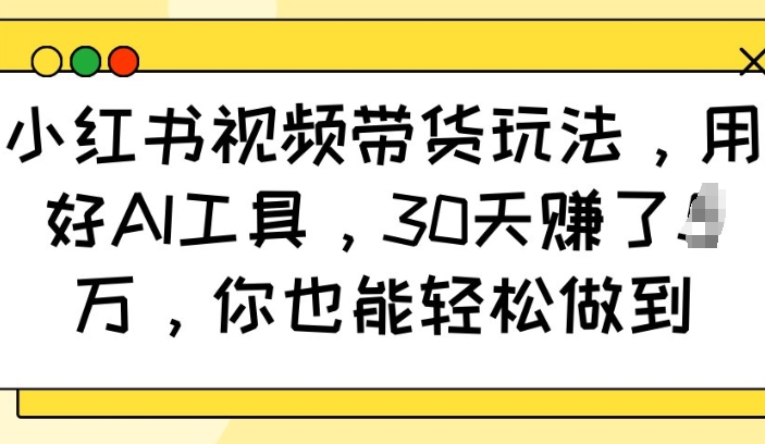 小红书视频带货玩法，用好AI工具，30天收益过W，你也能轻松做到-悟空云赚AI