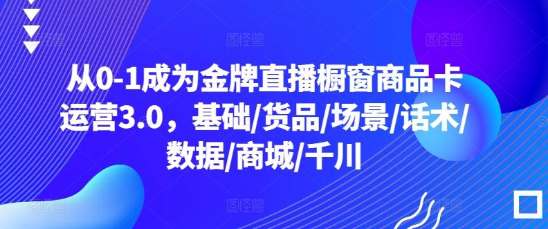 从0-1成为金牌直播橱窗商品卡运营3.0，基础/货品/场景/话术/数据/商城/千川-悟空云赚AI