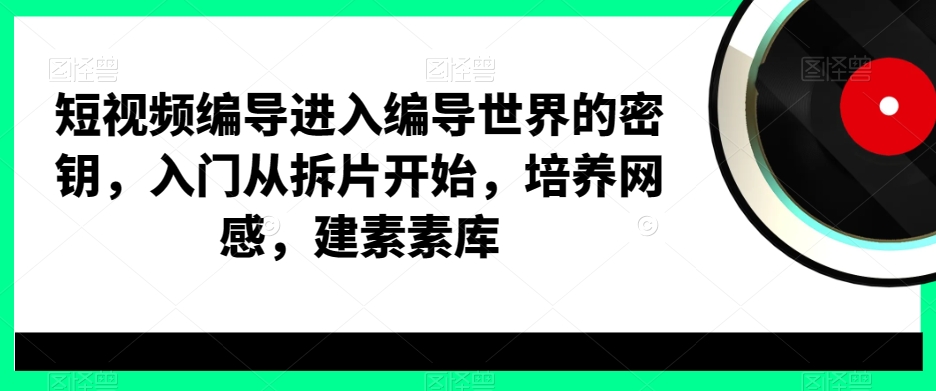 短视频编导进入编导世界的密钥，入门从拆片开始，培养网感，建素素库-悟空云赚AI