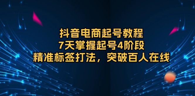 抖音电商起号教程，7天掌握起号4阶段，精准标签打法，突破百人在线-悟空云赚AI