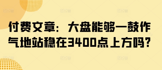 付费文章：大盘能够一鼓作气地站稳在3400点上方吗?-悟空云赚AI