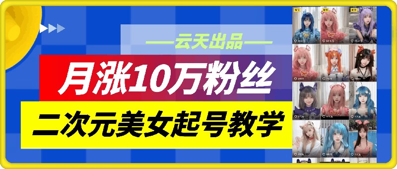 云天二次元美女起号教学，月涨10万粉丝，不判搬运-悟空云赚AI