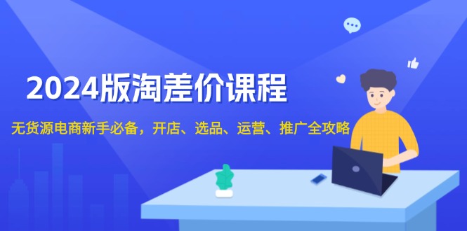 2024版淘差价课程，无货源电商新手必备，开店、选品、运营、推广全攻略-悟空云赚AI