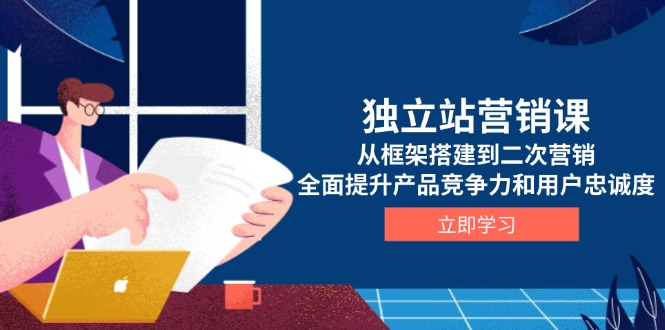 独立站营销课，从框架搭建到二次营销，全面提升产品竞争力和用户忠诚度-悟空云赚AI