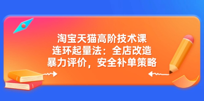 淘宝天猫高阶技术课：连环起量法：全店改造，暴力评价，安全补单策略-悟空云赚AI
