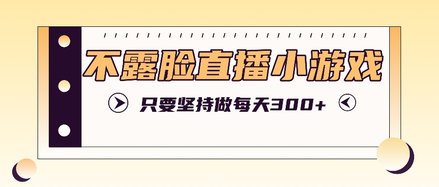 不露脸直播小游戏项目玩法，只要坚持做，轻松实现每天300+-悟空云赚AI